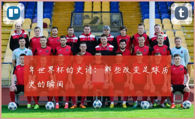 年世界杯的史诗:那些改变足球历史的瞬间