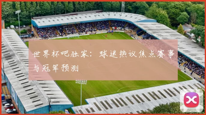 世界杯吧独家:球迷热议焦点赛事与冠军预测