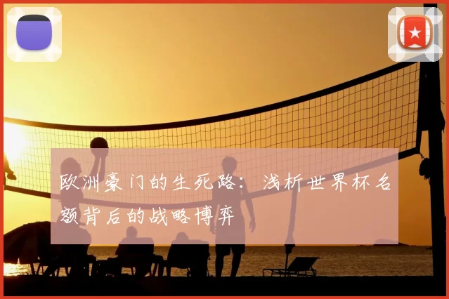 欧洲豪门的生死路:浅析世界杯名额背后的战略博弈