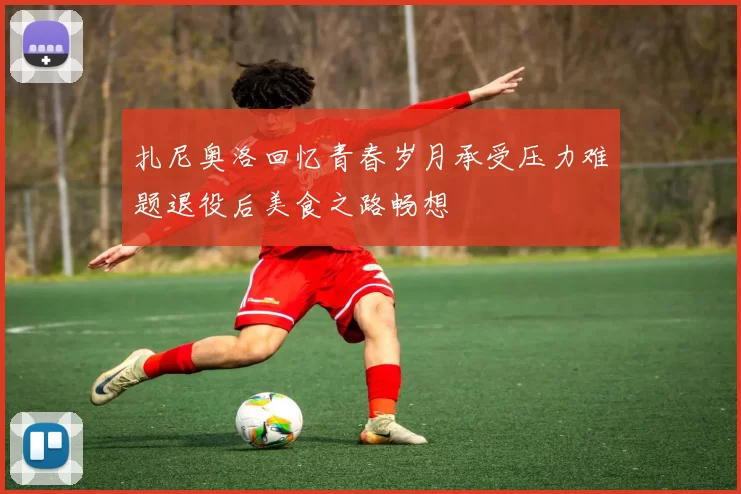 扎尼奥洛回忆青春岁月承受压力难题退役后美食之路畅想