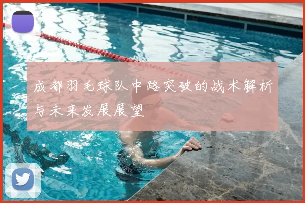 成都羽毛球队中路突破的战术解析与未来发展展望