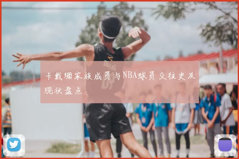 卡戴珊家族成员与NBA球员交往史及现状盘点