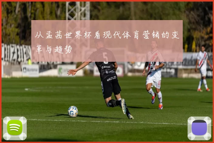 从孟茜世界杯看现代体育营销的变革与趋势