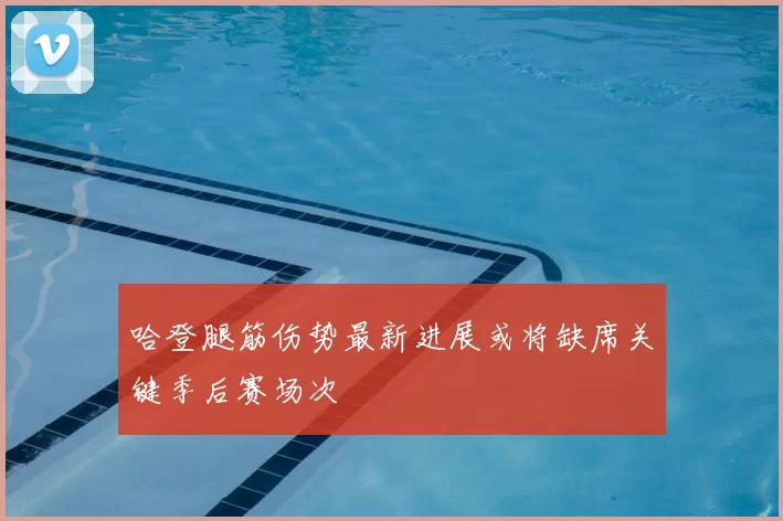 哈登腿筋伤势最新进展或将缺席关键季后赛场次