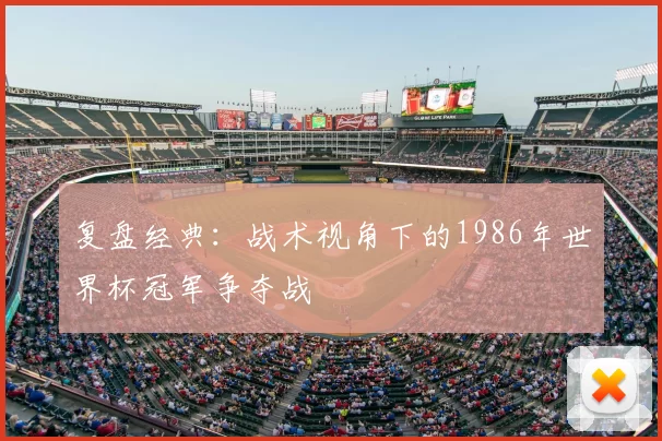 复盘经典：战术视角下的1986年世界杯冠军争夺战