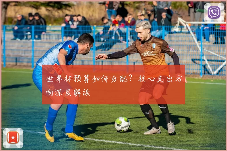 世界杯预算如何分配?核心支出方向深度解读
