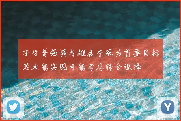 字母哥强调与雄鹿夺冠为首要目标若未能实现可能考虑转会选择
