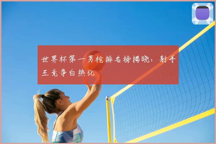 世界杯第一男枪排名榜揭晓，射手王竞争白热化