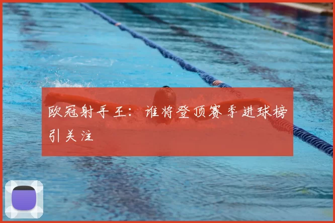 欧冠射手王:谁将登顶赛季进球榜引关注