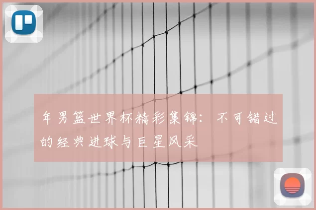 年男篮世界杯精彩集锦:不可错过的经典进球与巨星风采