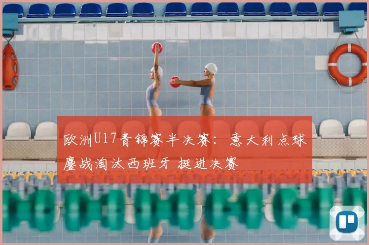 欧洲U17青锦赛半决赛:意大利点球鏖战淘汰西班牙 挺进决赛