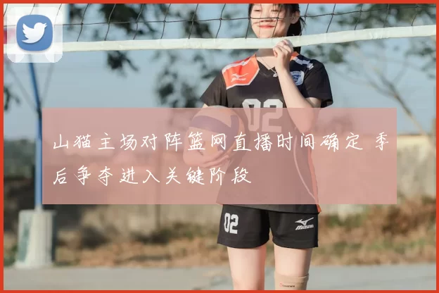 山猫主场对阵篮网直播时间确定 季后争夺进入关键阶段