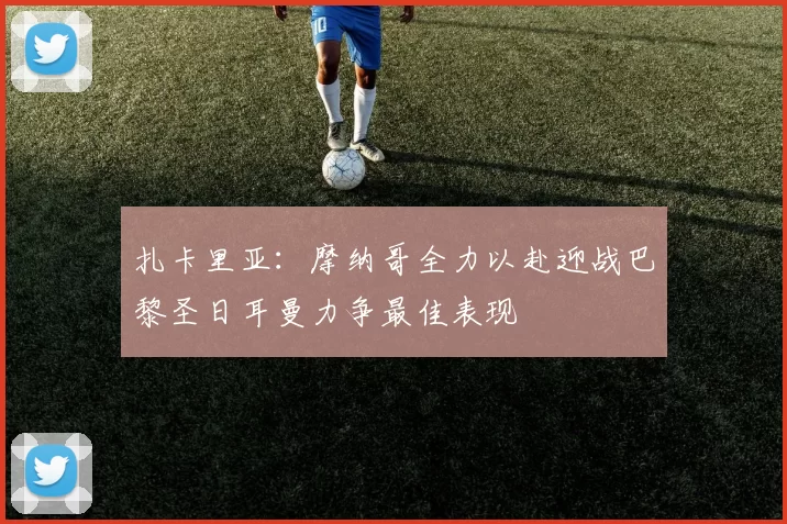 扎卡里亚：摩纳哥全力以赴迎战巴黎圣日耳曼力争最佳表现