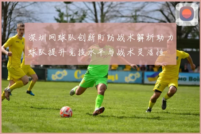深圳网球队创新盯防战术解析助力球队提升竞技水平与战术灵活性