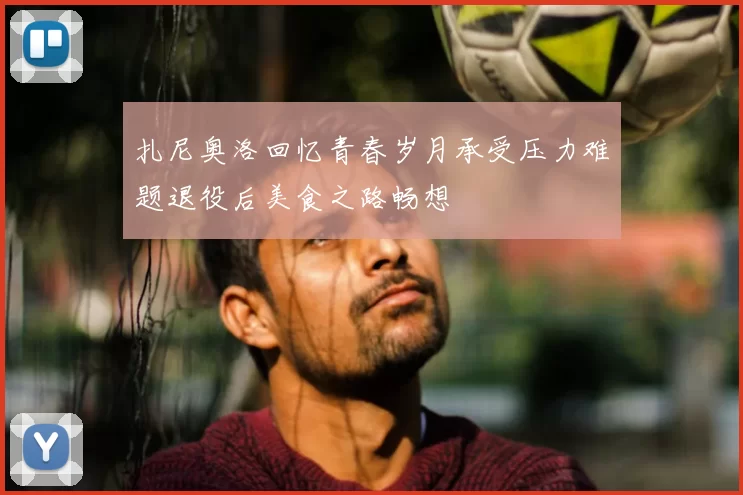 扎尼奥洛回忆青春岁月承受压力难题退役后美食之路畅想