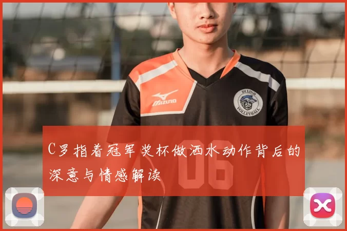 C罗指着冠军奖杯做洒水动作背后的深意与情感解读