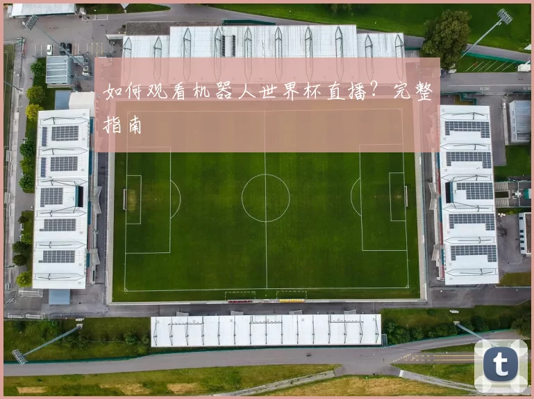 如何观看机器人世界杯直播？完整指南