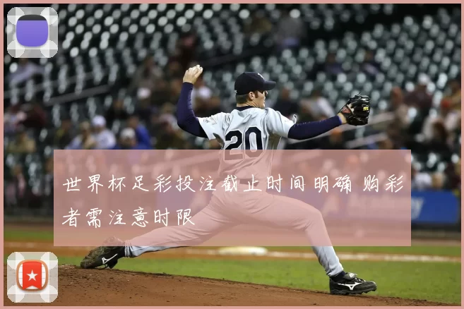 世界杯足彩投注截止时间明确 购彩者需注意时限
