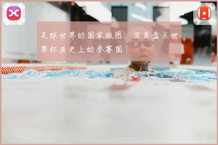 足球世界的国家版图：深度盘点世界杯历史上的参赛国