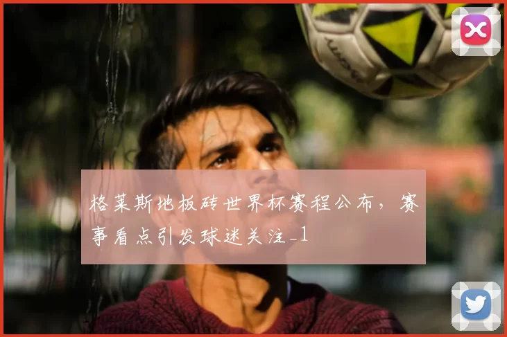 格莱斯地板砖世界杯赛程公布,赛事看点引发球迷关注_1