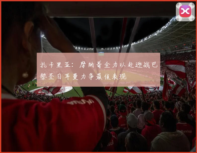 扎卡里亚：摩纳哥全力以赴迎战巴黎圣日耳曼力争最佳表现