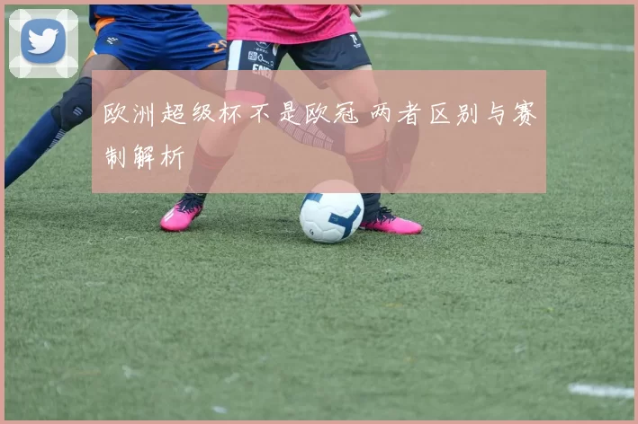 欧洲超级杯不是欧冠 两者区别与赛制解析