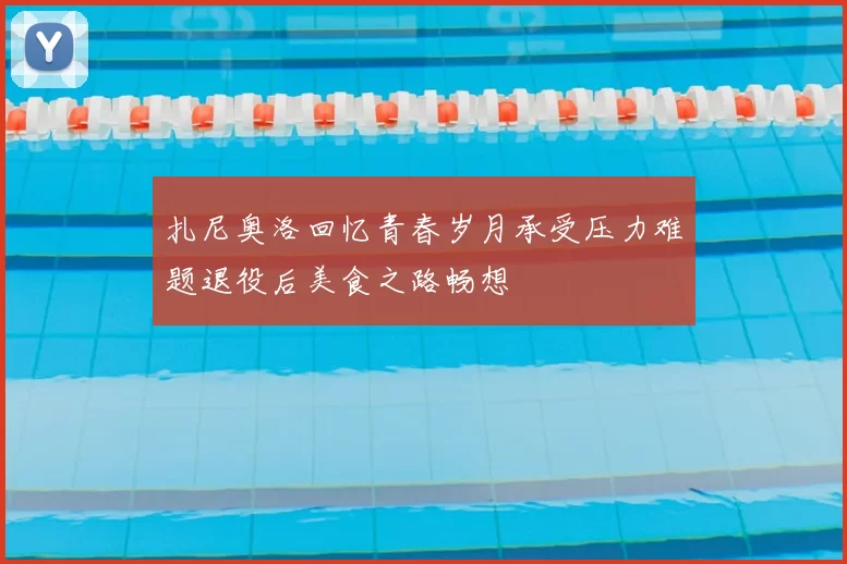 扎尼奥洛回忆青春岁月承受压力难题退役后美食之路畅想