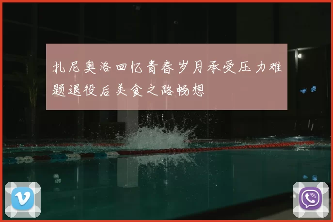 扎尼奥洛回忆青春岁月承受压力难题退役后美食之路畅想