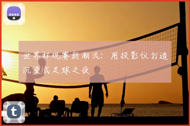 世界杯观赛新潮流:用投影仪打造沉浸式足球之夜