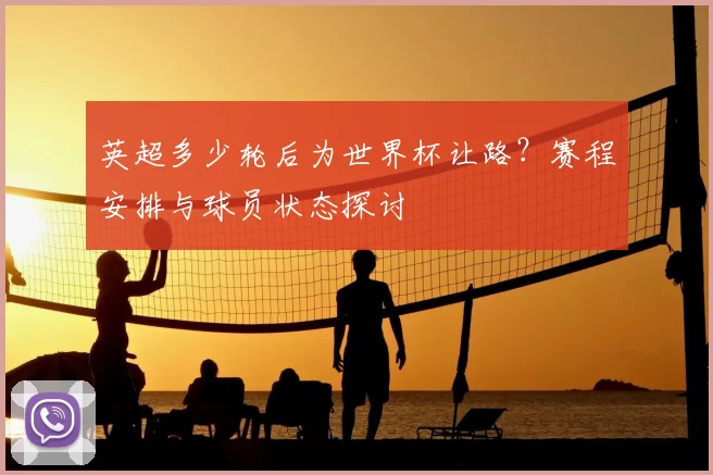 英超多少轮后为世界杯让路?赛程安排与球员状态探讨