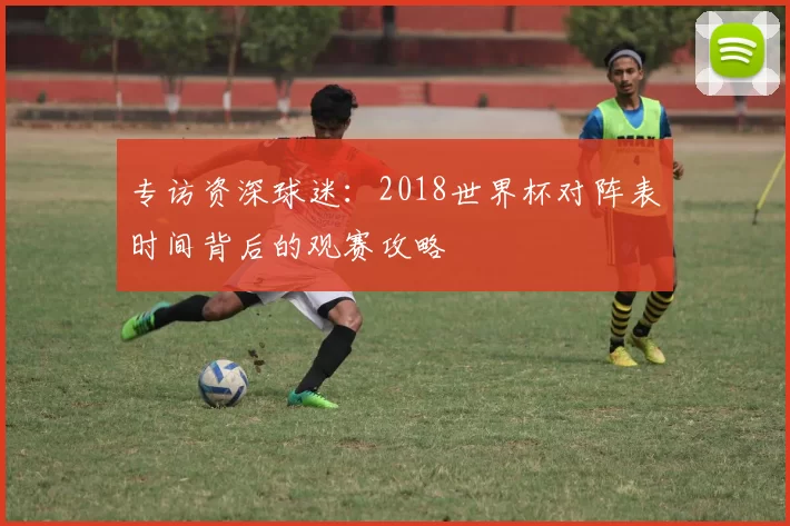 专访资深球迷：2018世界杯对阵表时间背后的观赛攻略