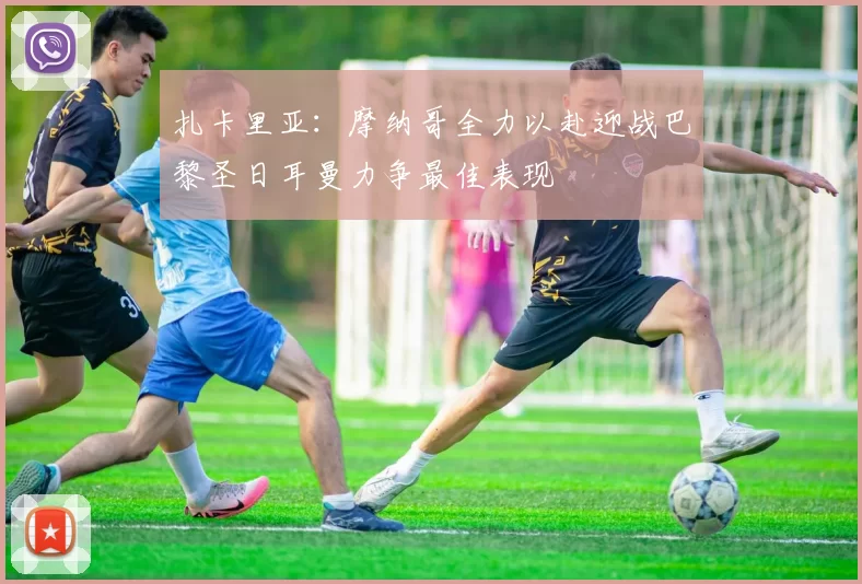 扎卡里亚：摩纳哥全力以赴迎战巴黎圣日耳曼力争最佳表现