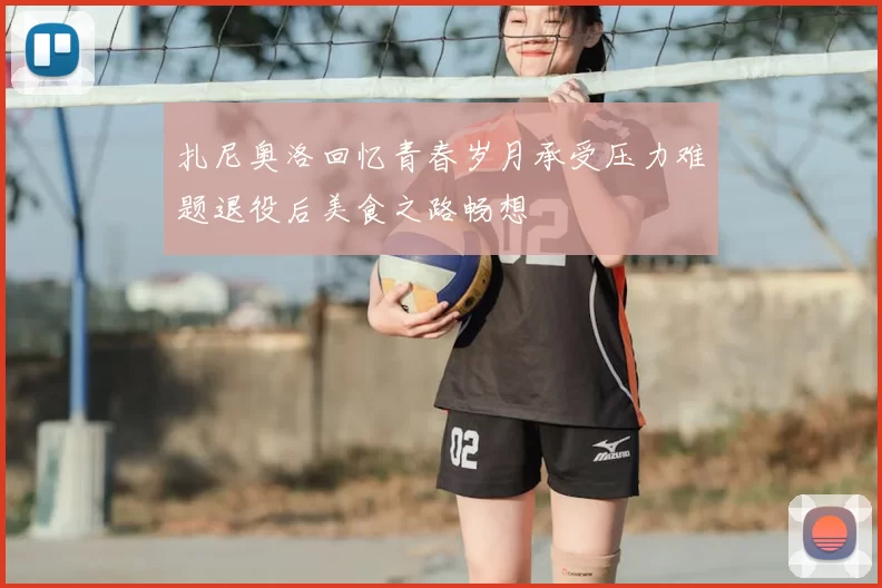 扎尼奥洛回忆青春岁月承受压力难题退役后美食之路畅想