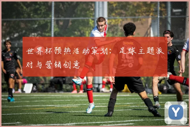 世界杯预热活动策划：足球主题派对与营销创意