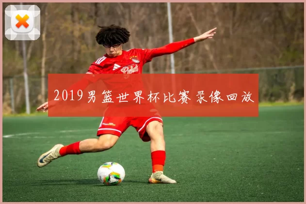 2019男篮世界杯比赛录像回放