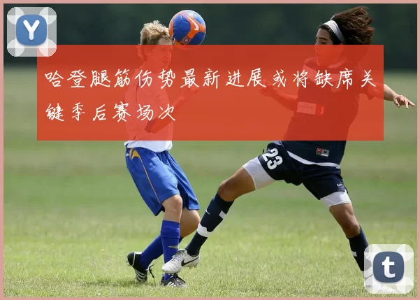 哈登腿筋伤势最新进展或将缺席关键季后赛场次