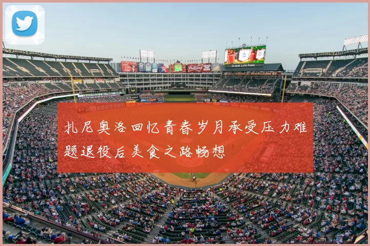 扎尼奥洛回忆青春岁月承受压力难题退役后美食之路畅想