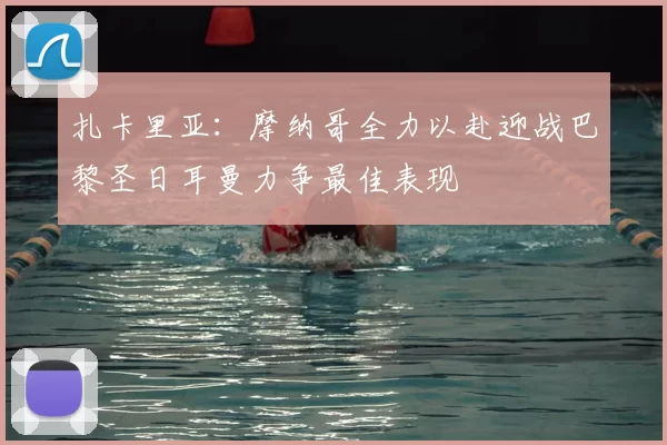 扎卡里亚：摩纳哥全力以赴迎战巴黎圣日耳曼力争最佳表现