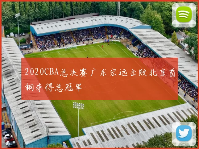 2020CBA总决赛广东宏远击败北京首钢夺得总冠军