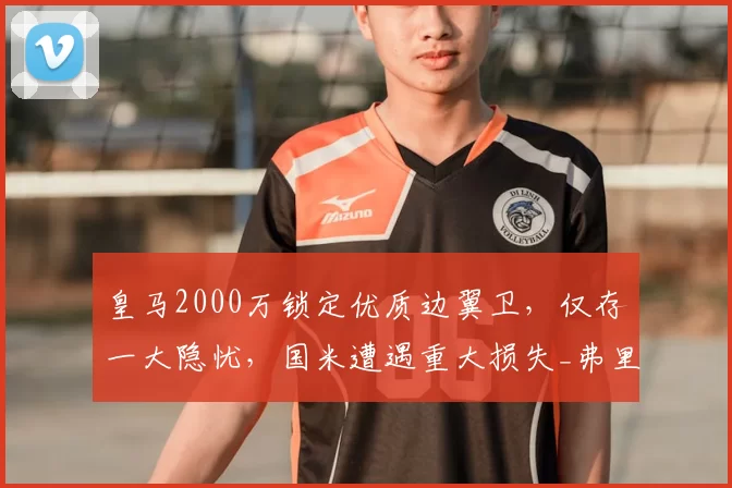 皇马2000万锁定优质边翼卫,仅存一大隐忧,国米遭遇重大损失_弗里斯_罗马_皇家马德里