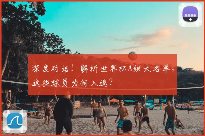 深度对话！解析世界杯A组大名单，这些球员为何入选？