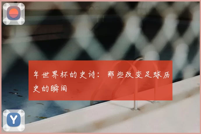 年世界杯的史诗：那些改变足球历史的瞬间