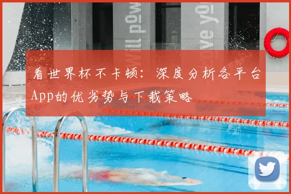 看世界杯不卡顿：深度分析各平台App的优劣势与下载策略