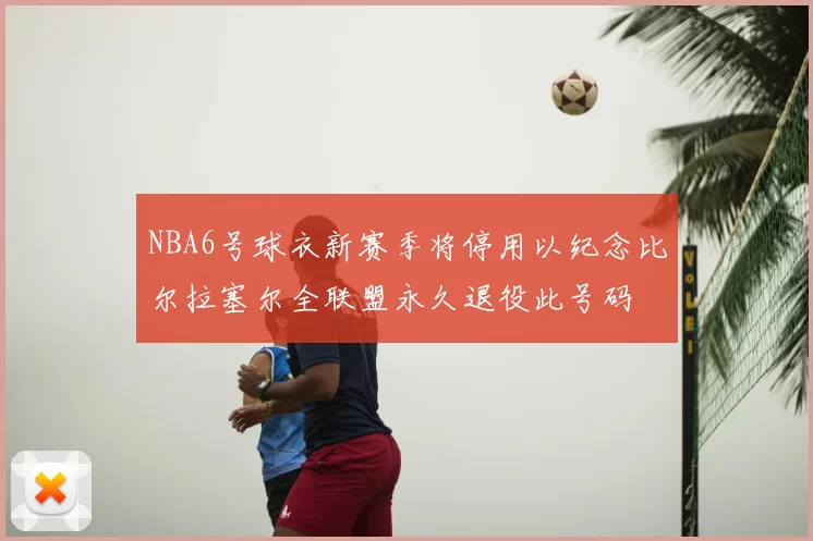 NBA6号球衣新赛季将停用以纪念比尔拉塞尔全联盟永久退役此号码