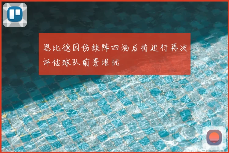 恩比德因伤缺阵四场后将进行再次评估球队前景堪忧