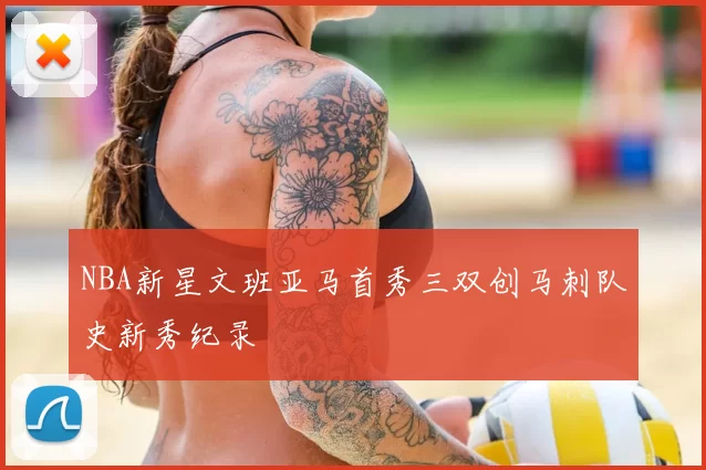 NBA新星文班亚马首秀三双创马刺队史新秀纪录