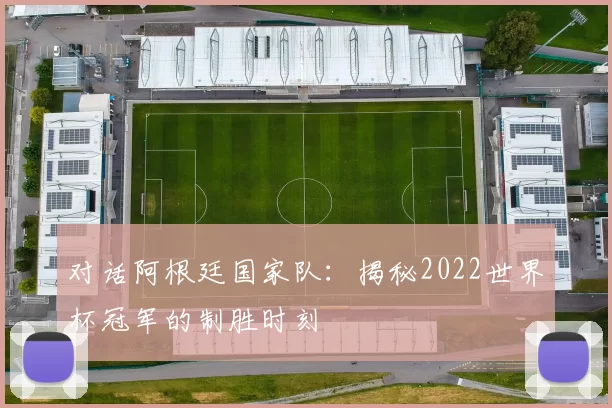 对话阿根廷国家队:揭秘2022世界杯冠军的制胜时刻