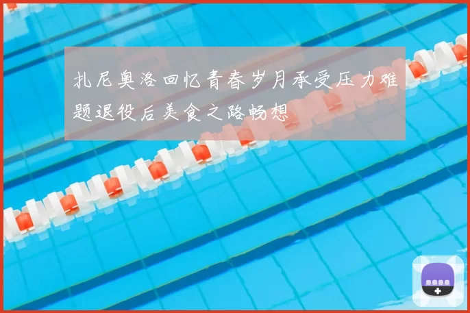 扎尼奥洛回忆青春岁月承受压力难题退役后美食之路畅想