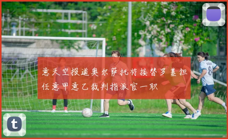 意天空报道奥尔萨托将接替罗基担任意甲意乙裁判指派官一职