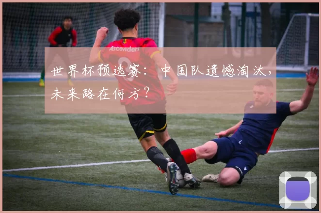 世界杯预选赛:中国队遗憾淘汰,未来路在何方?